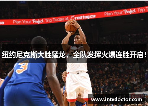 纽约尼克斯大胜猛龙，全队发挥火爆连胜开启！